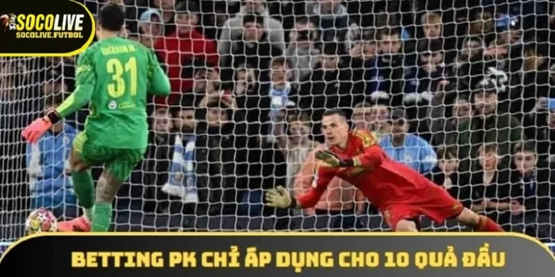 Betting PK chỉ áp dụng cho 10 quả đầu